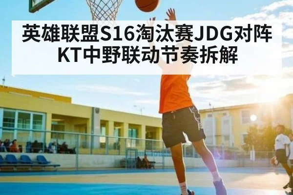 英雄联盟S16淘汰赛JDG对阵KT中野联动节奏拆解
