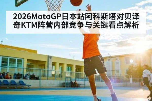 2026MotoGP日本站阿科斯塔对贝泽奇KTM阵营内部竞争与关键看点解析