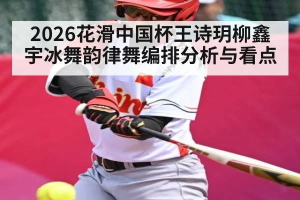 2026花滑中国杯王诗玥柳鑫宇冰舞韵律舞编排分析与看点