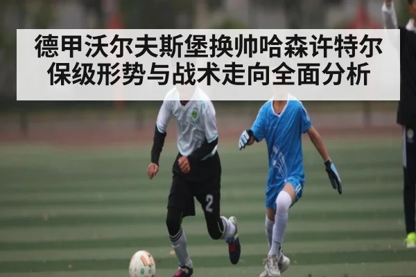 德甲沃尔夫斯堡换帅哈森许特尔保级形势与战术走向全面分析