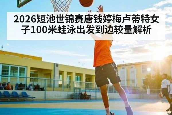 2026短池世锦赛唐钱婷梅卢蒂特女子100米蛙泳出发到边较量解析