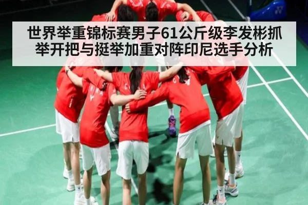 世界举重锦标赛男子61公斤级李发彬抓举开把与挺举加重对阵印尼选手分析