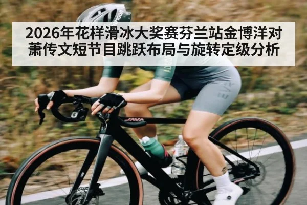 2026年花样滑冰大奖赛芬兰站金博洋对萧传文短节目跳跃布局与旋转定级分析